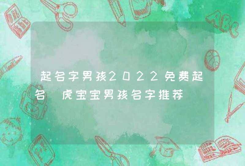 起名字男孩2022免费起名_虎宝宝男孩名字推荐,第1张