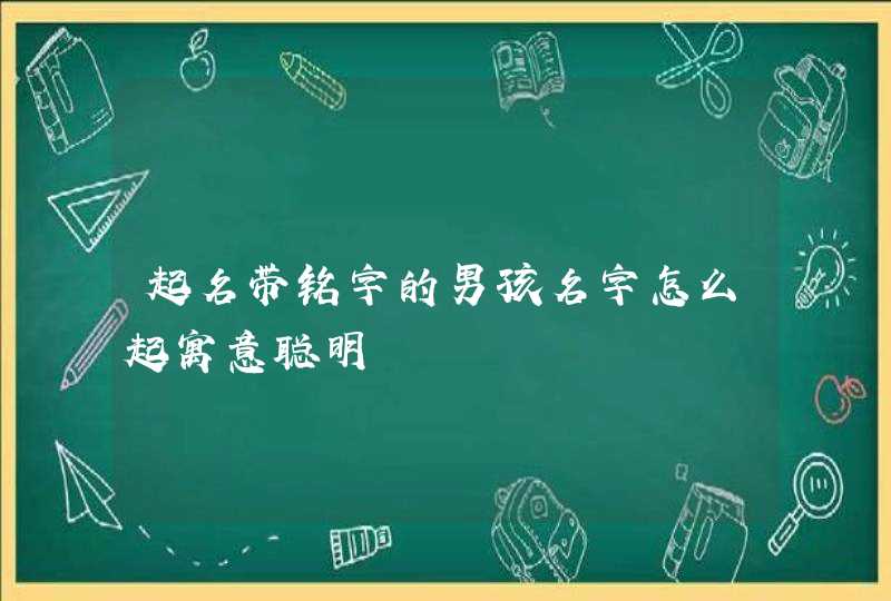 起名带铭字的男孩名字怎么起寓意聪明,第1张