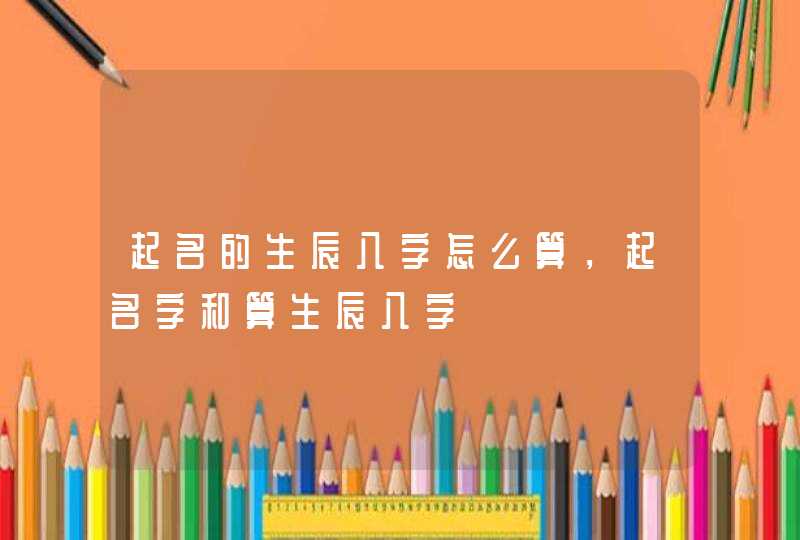 起名的生辰八字怎么算，起名字和算生辰八字,第1张