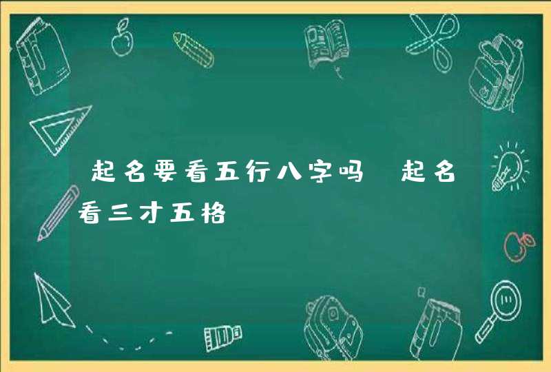 起名要看五行八字吗_起名看三才五格,第1张