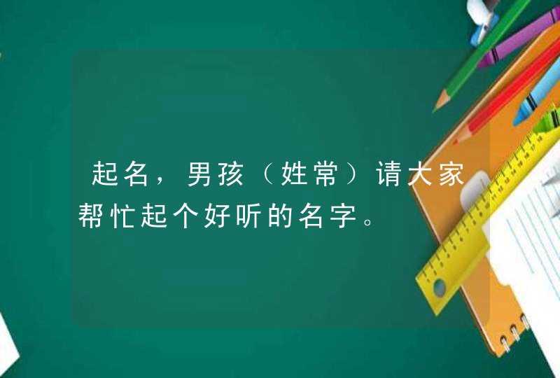 起名，男孩（姓常）请大家帮忙起个好听的名字。,第1张