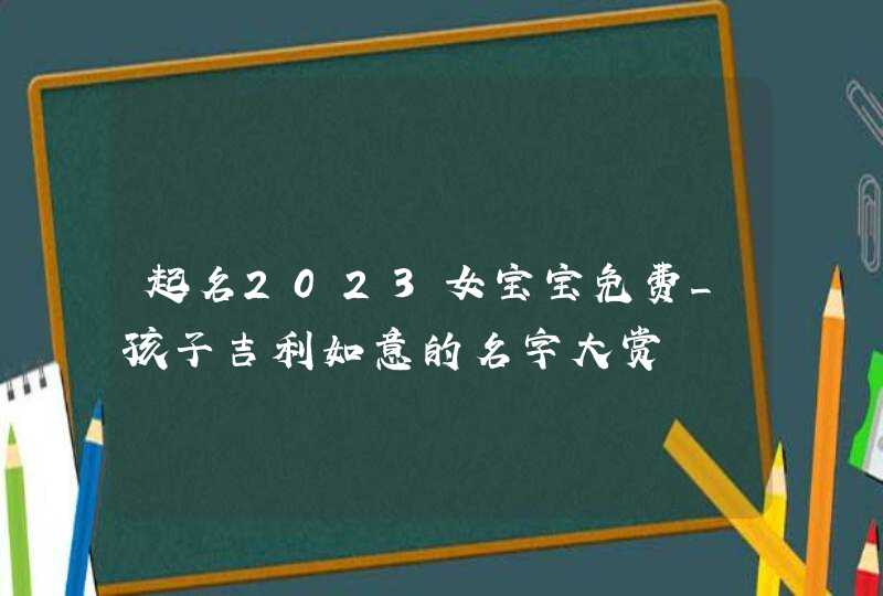 起名2023女宝宝免费_孩子吉利如意的名字大赏,第1张