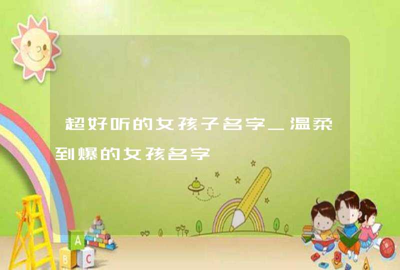 超好听的女孩子名字_温柔到爆的女孩名字,第1张
