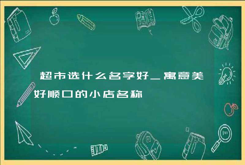 超市选什么名字好_寓意美好顺口的小店名称,第1张