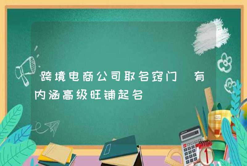 跨境电商公司取名窍门_有内涵高级旺铺起名,第1张