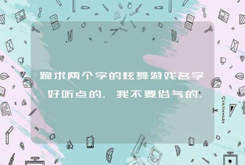 跪求两个字的炫舞游戏名字，好听点的，我不要俗气的，亲们速速回答吧，加符号哦。两个字,第1张