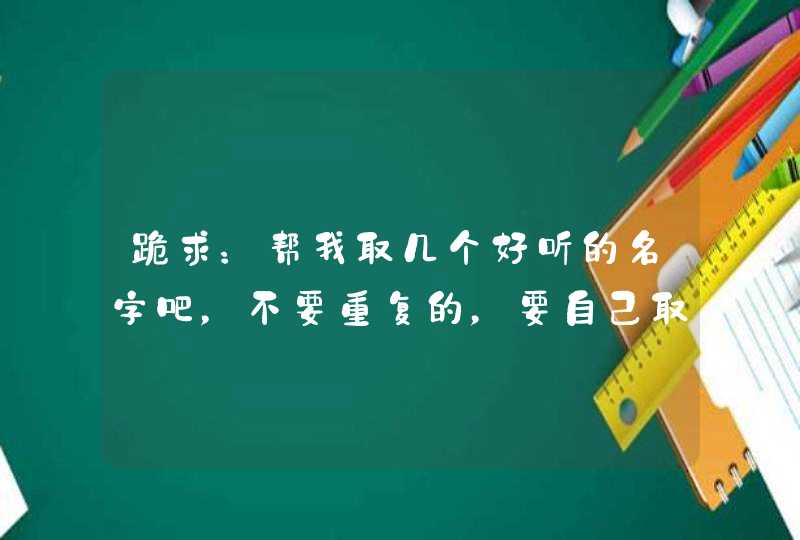 跪求：帮我取几个好听的名字吧，不要重复的，要自己取的！！,第1张