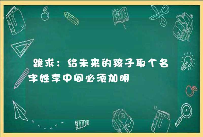 跪求：给未来的孩子取个名字姓李中间必须加明,第1张