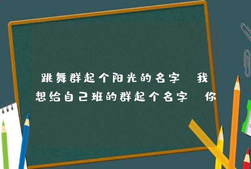 跳舞群起个阳光的名字,我想给自己班的群起个名字!你说叫什么好听?,第1张