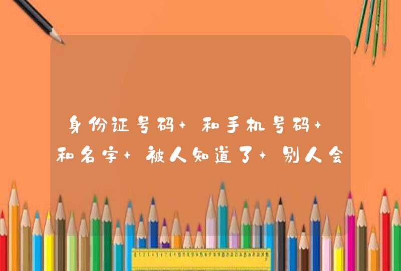 身份证号码 和手机号码 和名字 被人知道了 别人会不会干坏事,第1张