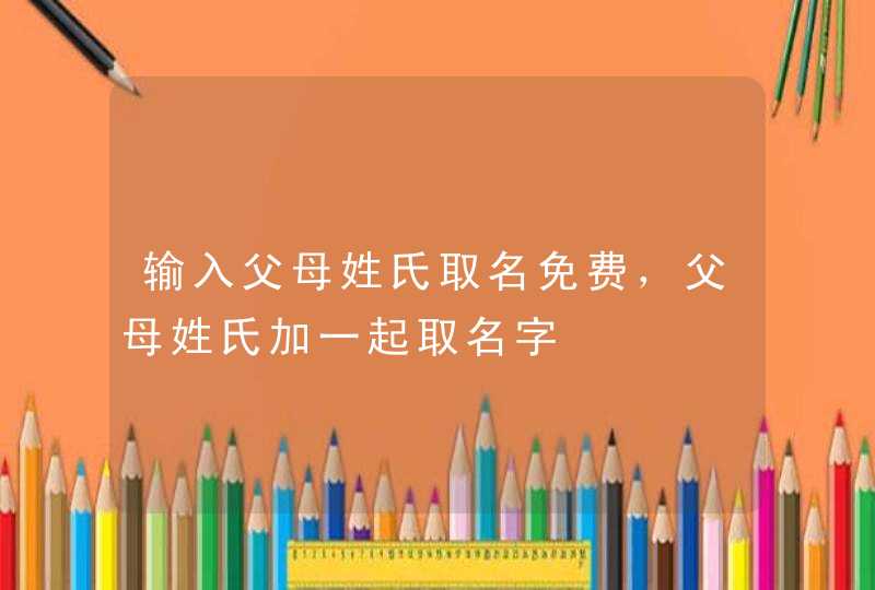 输入父母姓氏取名免费，父母姓氏加一起取名字,第1张