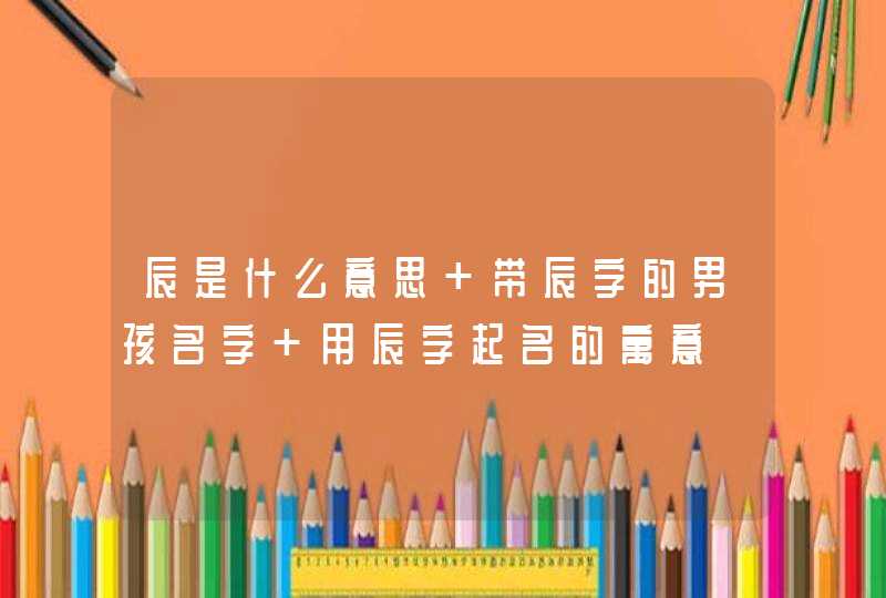 辰是什么意思 带辰字的男孩名字 用辰字起名的寓意,第1张