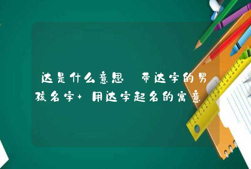 达是什么意思_带达字的男孩名字 用达字起名的寓意,第1张