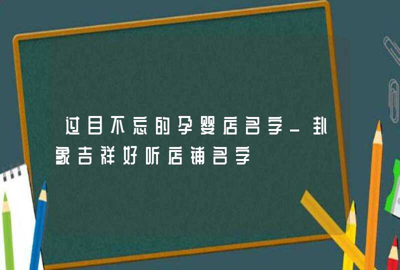 过目不忘的孕婴店名字_卦象吉祥好听店铺名字,第1张