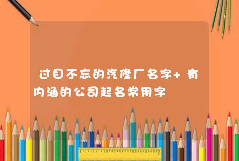 过目不忘的汽修厂名字 有内涵的公司起名常用字,第1张