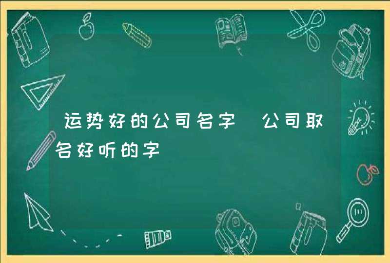 运势好的公司名字_公司取名好听的字,第1张