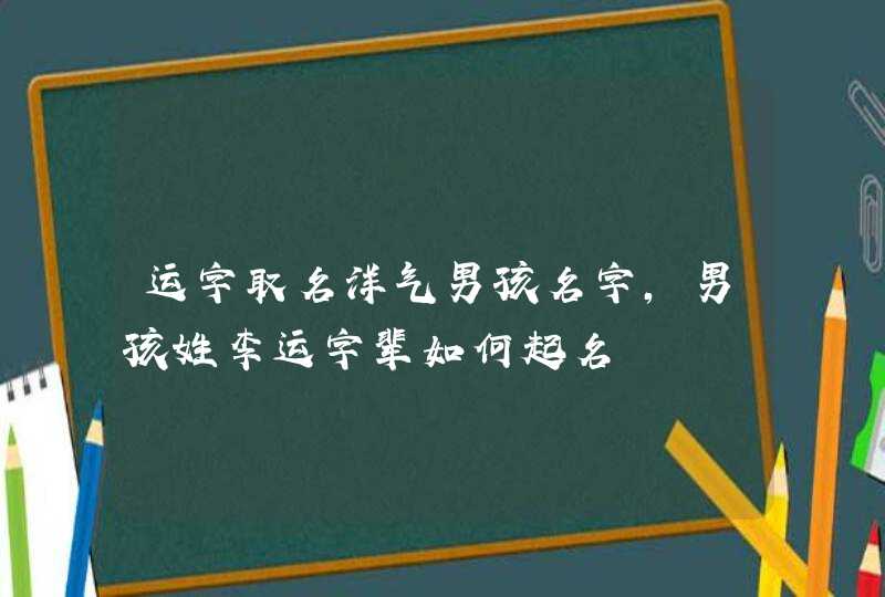 运字取名洋气男孩名字，男孩姓李运字辈如何起名,第1张