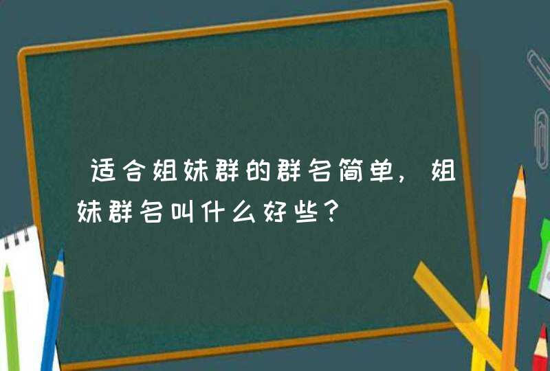 适合姐妹群的群名简单,姐妹群名叫什么好些?,第1张