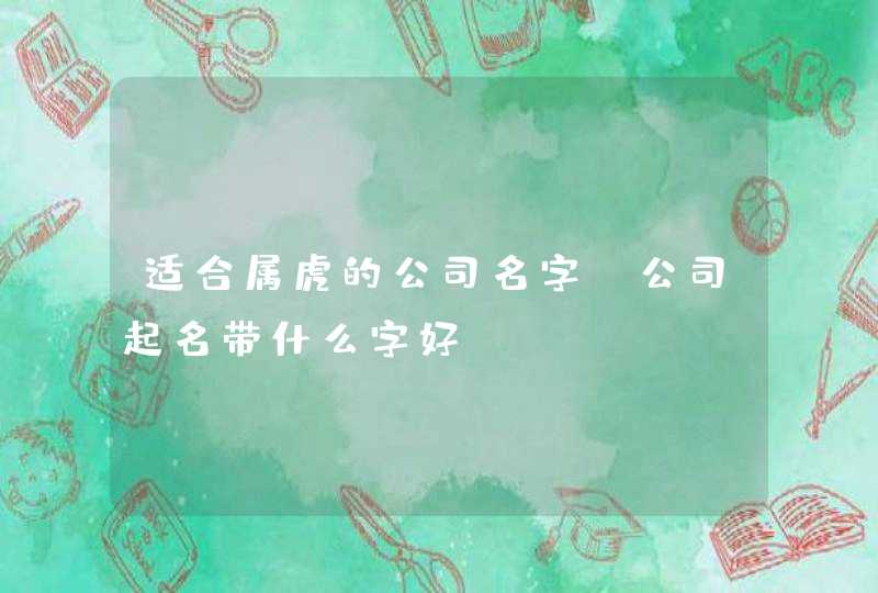 适合属虎的公司名字_公司起名带什么字好,第1张