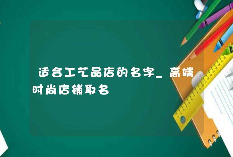 适合工艺品店的名字_高端时尚店铺取名,第1张