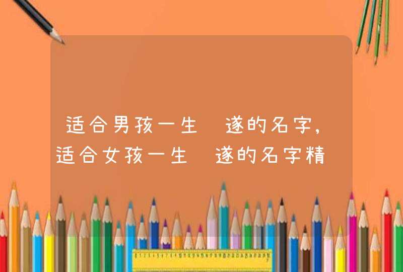 适合男孩一生顺遂的名字,适合女孩一生顺遂的名字精选_平安吉祥,第1张