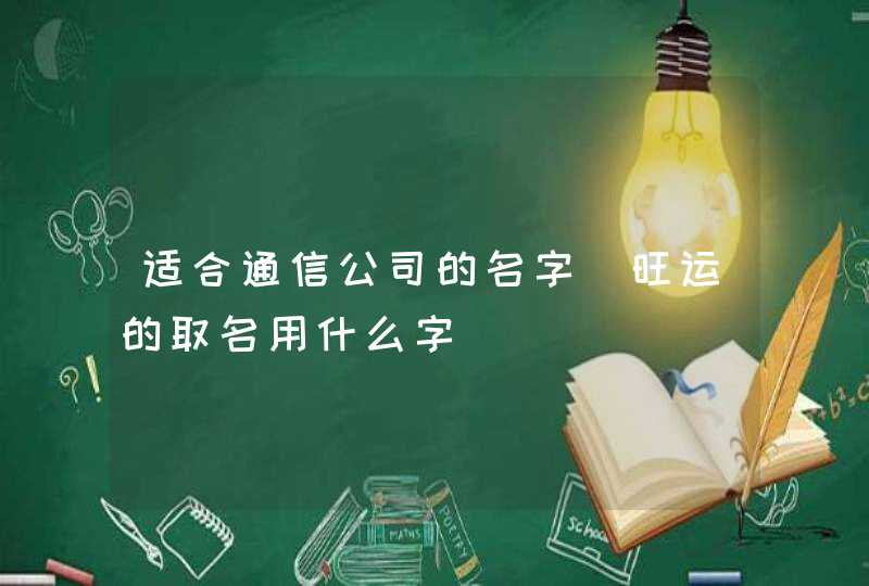 适合通信公司的名字_旺运的取名用什么字,第1张