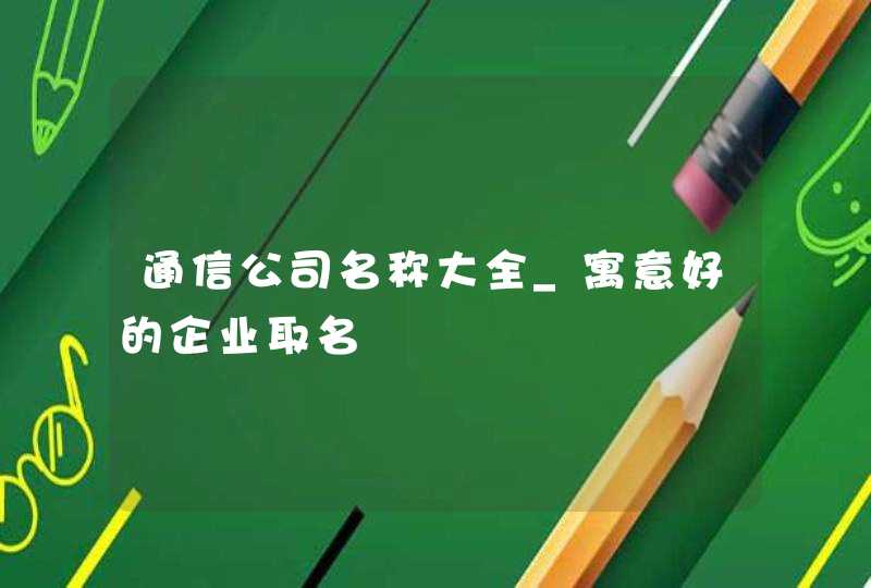 通信公司名称大全_寓意好的企业取名,第1张