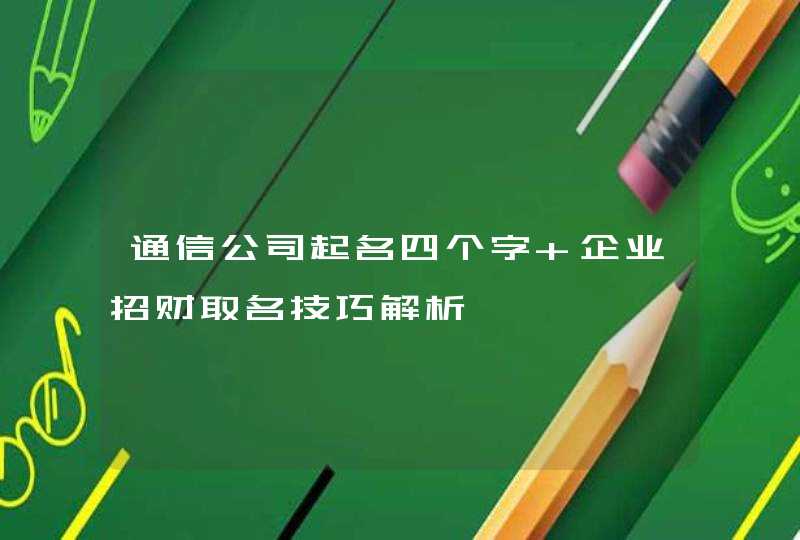 通信公司起名四个字 企业招财取名技巧解析,第1张