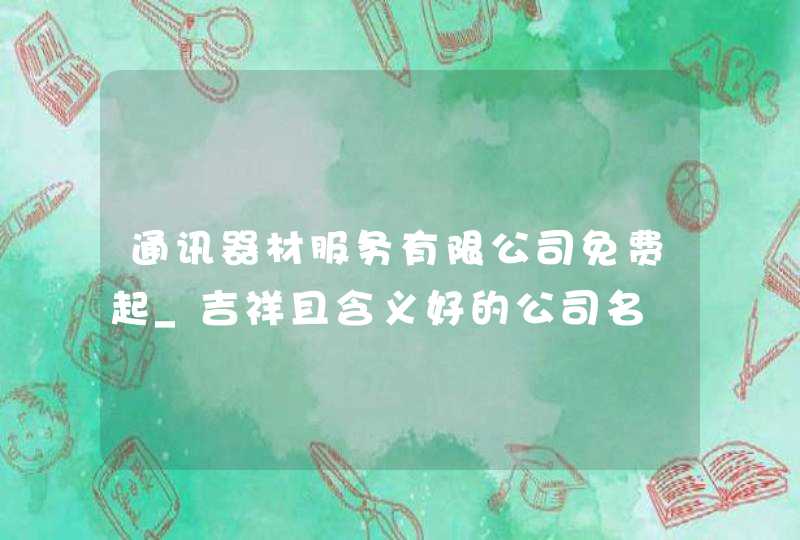 通讯器材服务有限公司免费起_吉祥且含义好的公司名,第1张