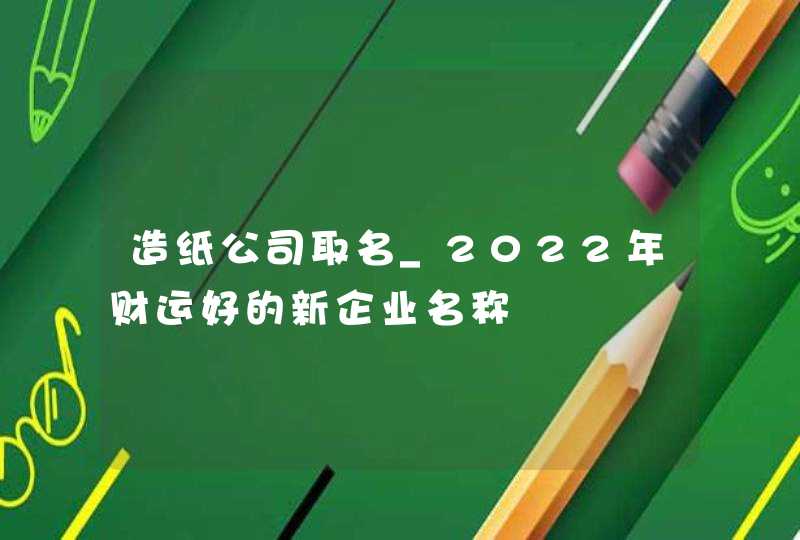 造纸公司取名_2022年财运好的新企业名称,第1张