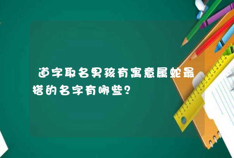 道字取名男孩有寓意属蛇最搭的名字有哪些？,第1张