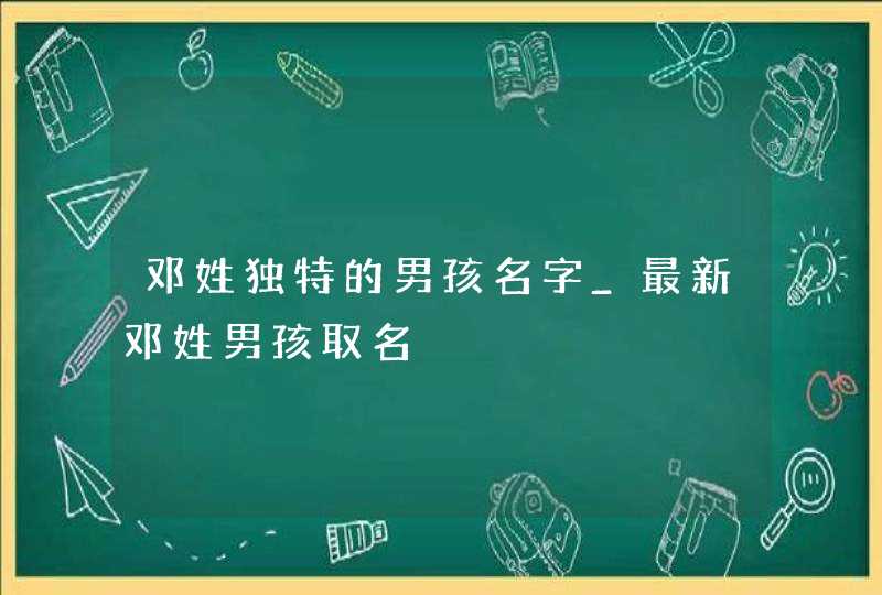 邓姓独特的男孩名字_最新邓姓男孩取名,第1张