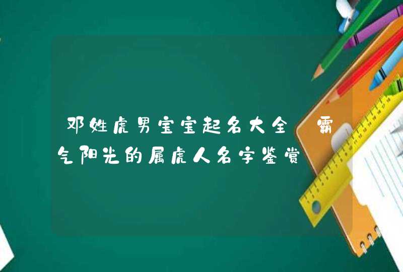 邓姓虎男宝宝起名大全_霸气阳光的属虎人名字鉴赏,第1张