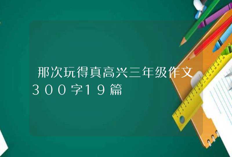 那次玩得真高兴三年级作文300字19篇,第1张