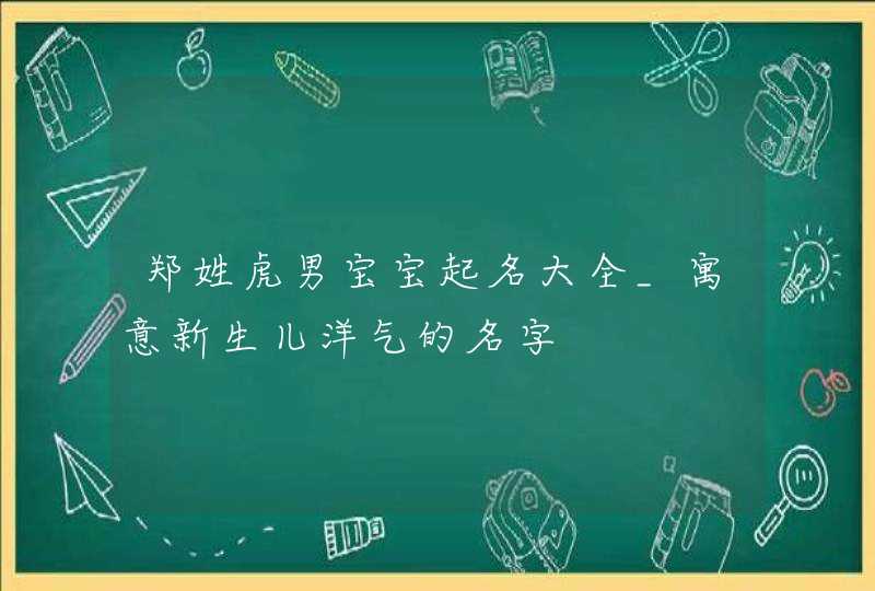 郑姓虎男宝宝起名大全_寓意新生儿洋气的名字,第1张