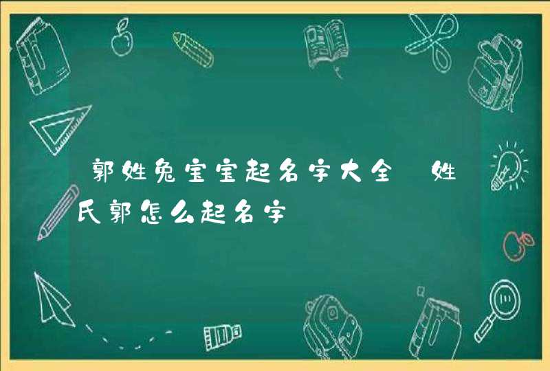 郭姓兔宝宝起名字大全 姓氏郭怎么起名字,第1张