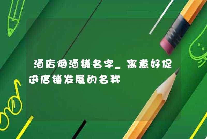 酒店烟酒铺名字_寓意好促进店铺发展的名称,第1张
