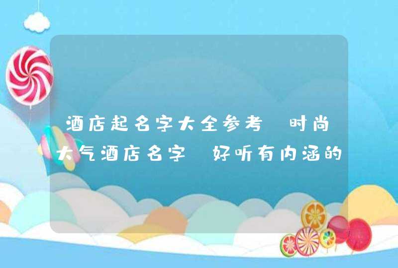 酒店起名字大全参考 时尚大气酒店名字 好听有内涵的酒店名字,第1张