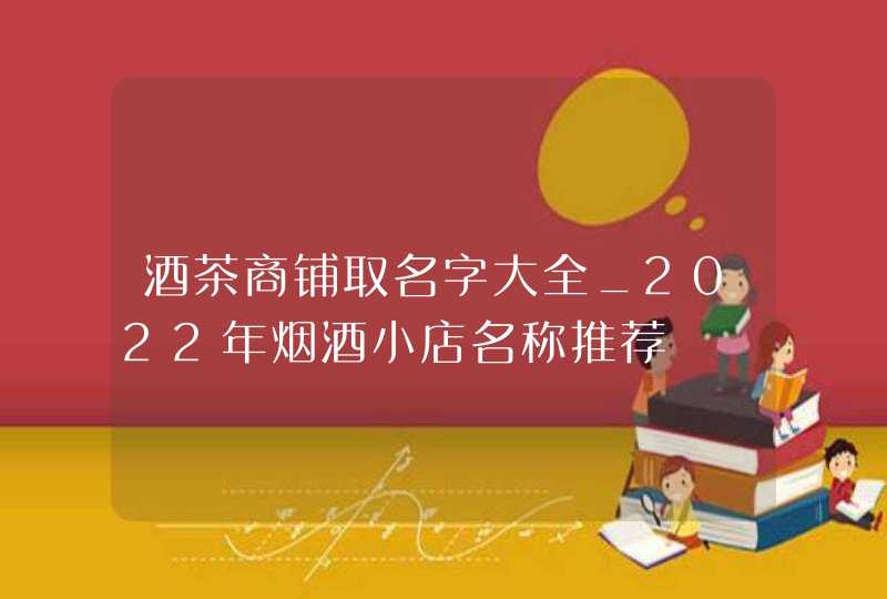 酒茶商铺取名字大全_2022年烟酒小店名称推荐,第1张