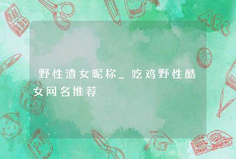 野性渣女昵称_吃鸡野性酷女网名推荐,第1张
