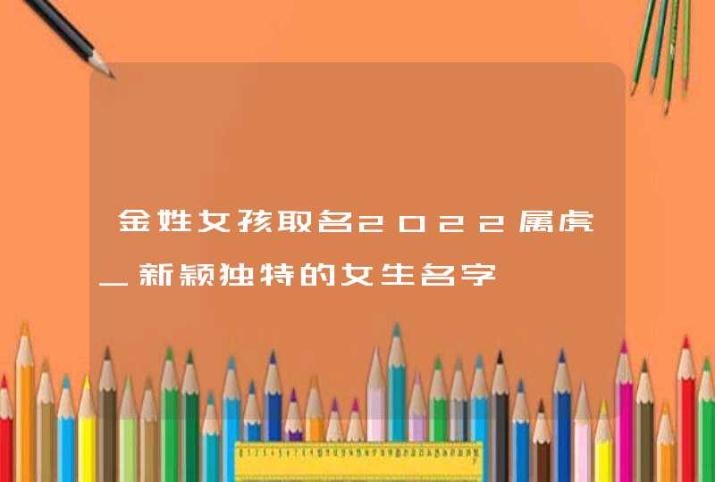 金姓女孩取名2022属虎_新颖独特的女生名字,第1张