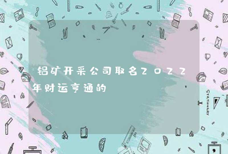 铝矿开采公司取名2022年财运亨通的,第1张