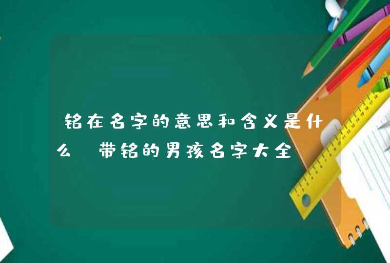 铭在名字的意思和含义是什么，带铭的男孩名字大全,第1张