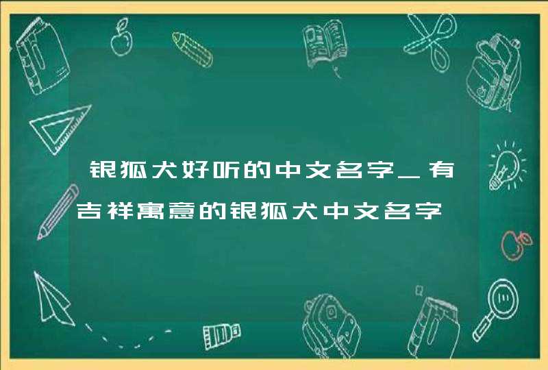 银狐犬好听的中文名字_有吉祥寓意的银狐犬中文名字,第1张