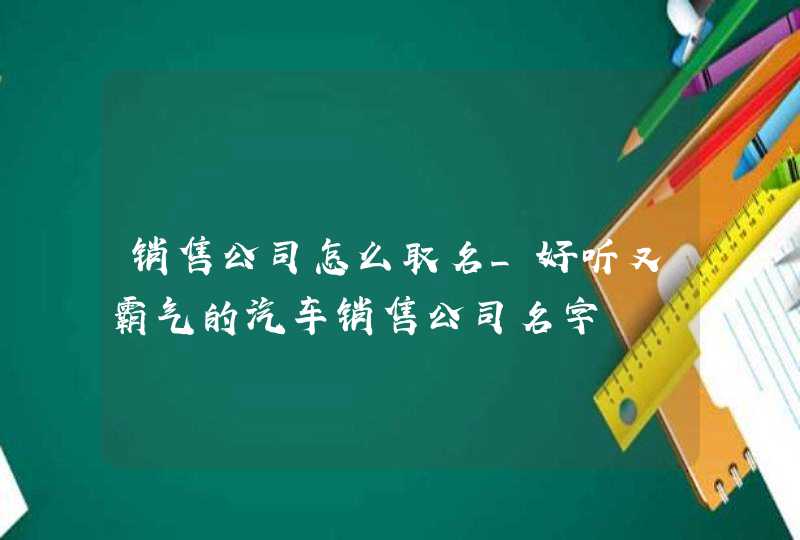 销售公司怎么取名_好听又霸气的汽车销售公司名字,第1张