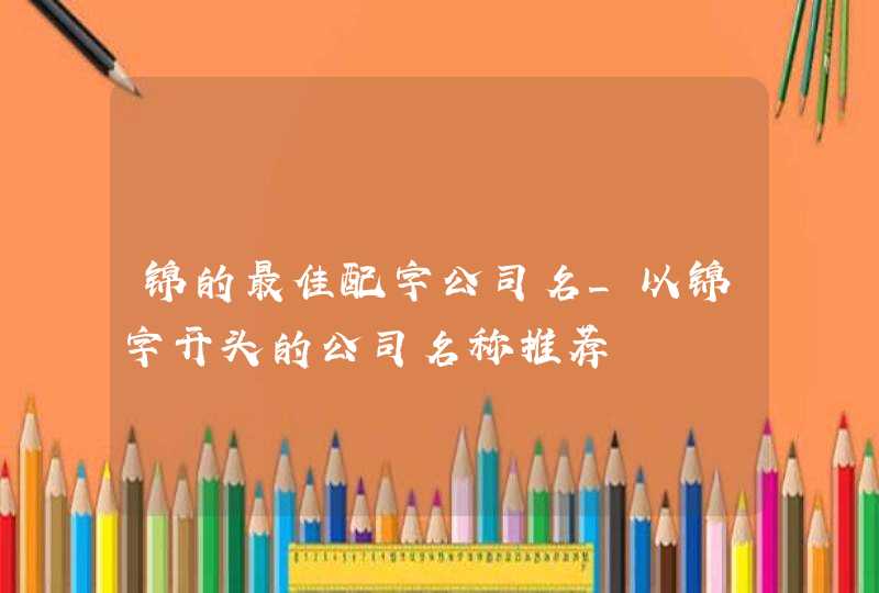 锦的最佳配字公司名_以锦字开头的公司名称推荐,第1张
