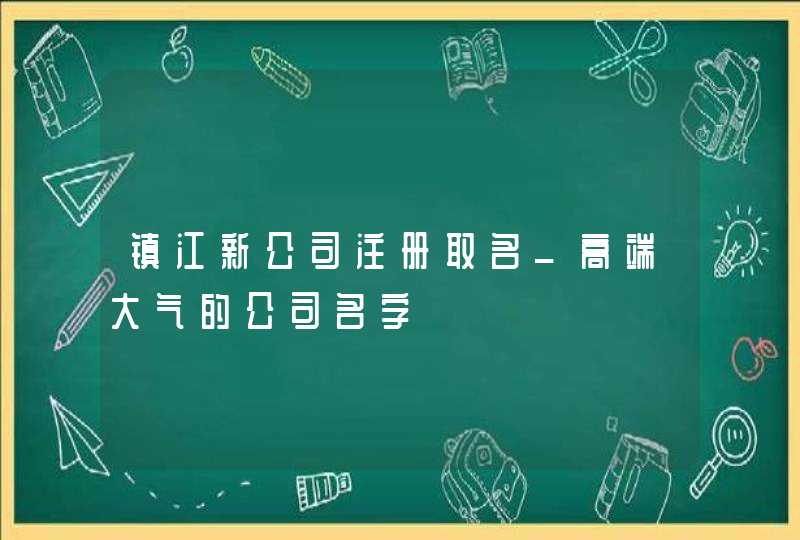 镇江新公司注册取名_高端大气的公司名字,第1张