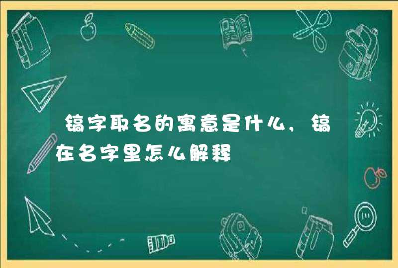镐字取名的寓意是什么,镐在名字里怎么解释,第1张