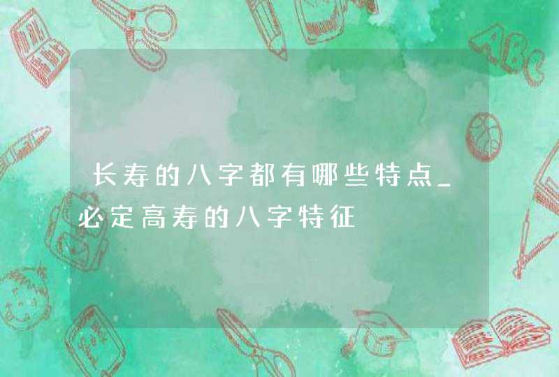 长寿的八字都有哪些特点_必定高寿的八字特征,第1张