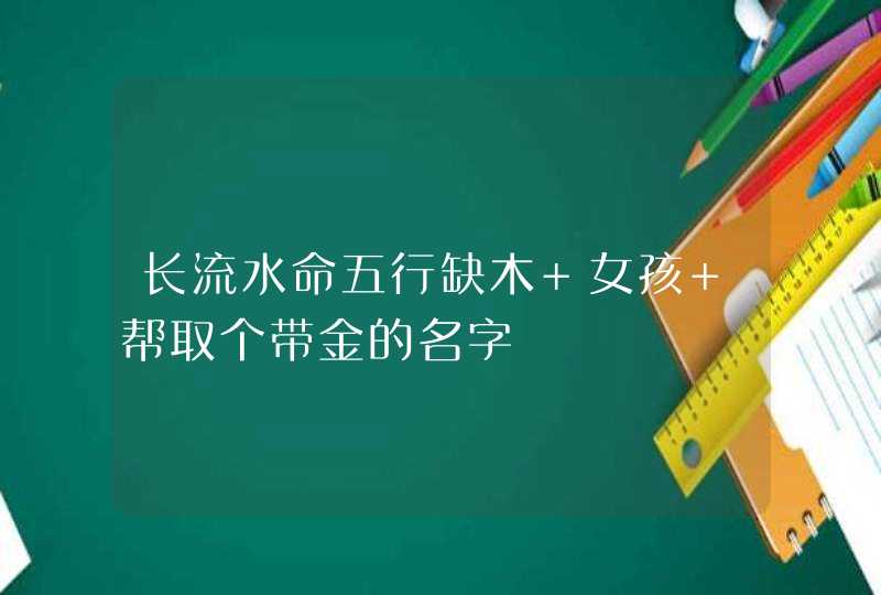 长流水命五行缺木 女孩 帮取个带金的名字,第1张